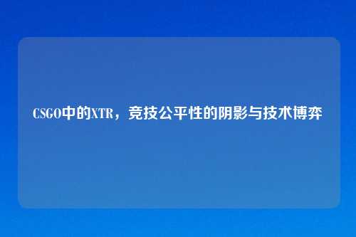 CSGO中的XTR，竞技公平性的阴影与技术博弈