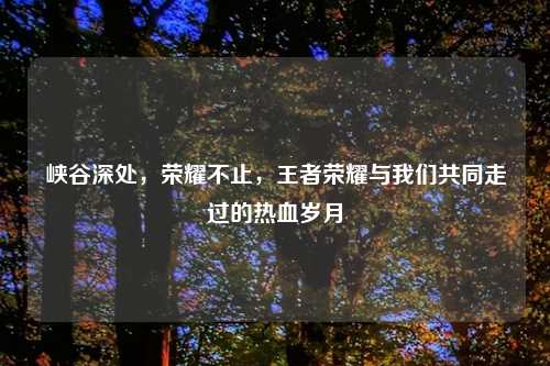 峡谷深处，荣耀不止，王者荣耀与我们共同走过的热血岁月