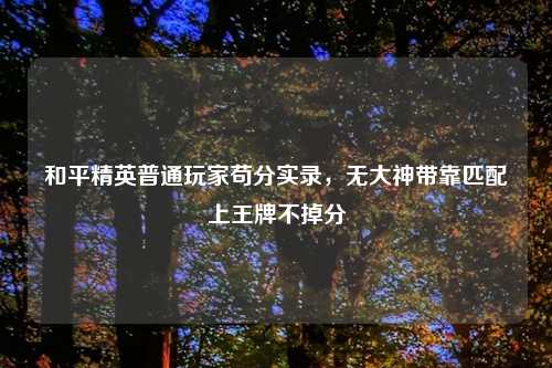 和平精英普通玩家苟分实录，无大神带靠匹配上王牌不掉分