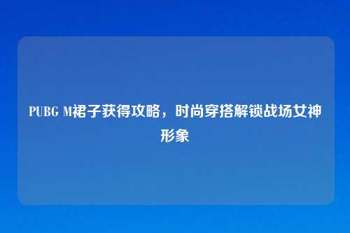 PUBG M裙子获得攻略，时尚穿搭解锁战场女神形象