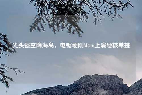光头强空降海岛，电锯硬刚M416上演硬核单挑