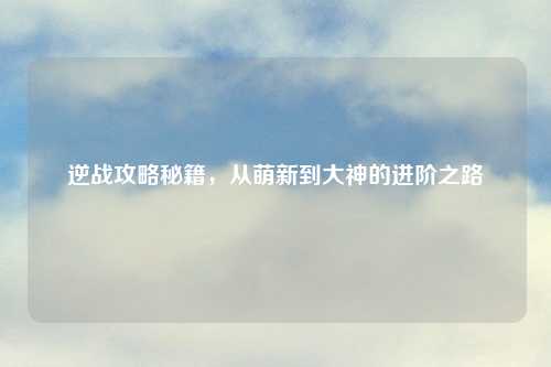 逆战攻略秘籍，从萌新到大神的进阶之路