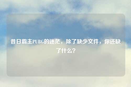 昔日霸主PUBG的迷茫，除了缺少文件，你还缺了什么？