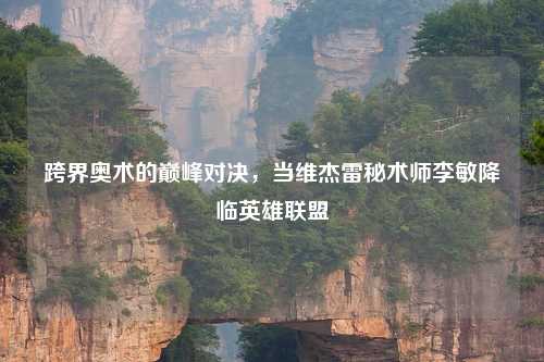 跨界奥术的巅峰对决，当维杰雷秘术师李敏降临英雄联盟