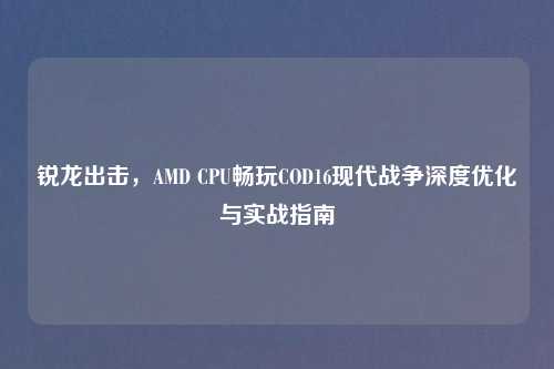锐龙出击，AMD CPU畅玩COD16现代战争深度优化与实战指南