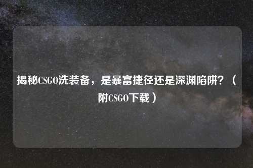 揭秘CSGO洗装备，是暴富捷径还是深渊陷阱？（附CSGO下载）