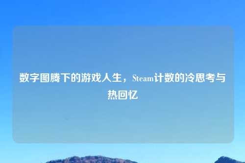 数字图腾下的游戏人生，Steam计数的冷思考与热回忆