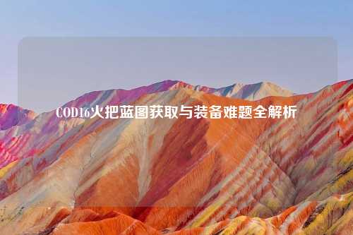COD16火把蓝图获取与装备难题全解析
