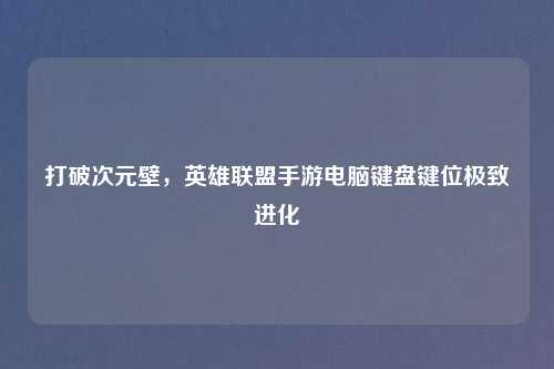 打破次元壁，英雄联盟手游电脑键盘键位极致进化