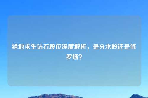 绝地求生钻石段位深度解析，是分水岭还是修罗场？