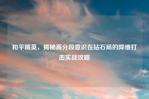和平精英，揭秘高分段意识在钻石局的降维打击实战攻略