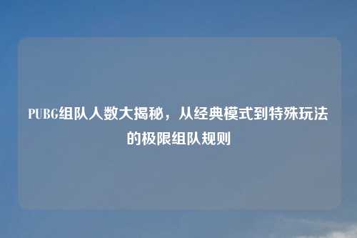 PUBG组队人数大揭秘，从经典模式到特殊玩法的极限组队规则