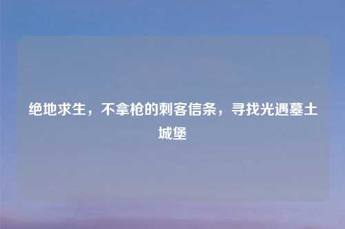 绝地求生，不拿枪的刺客信条，寻找光遇墓土城堡