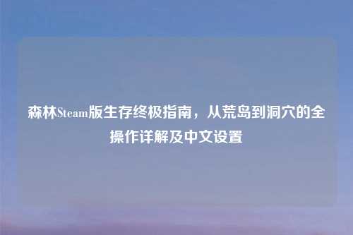 森林Steam版生存终极指南，从荒岛到洞穴的全操作详解及中文设置