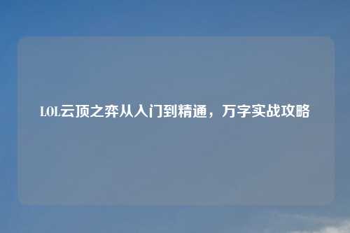 LOL云顶之弈从入门到精通，万字实战攻略