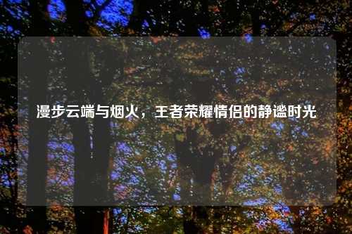 漫步云端与烟火，王者荣耀情侣的静谧时光