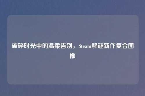 破碎时光中的温柔告别，Steam解谜新作复合图像
