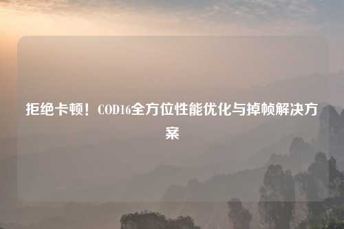 拒绝卡顿！COD16全方位性能优化与掉帧解决方案