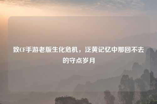 致CF手游老版生化危机，泛黄记忆中那回不去的守点岁月