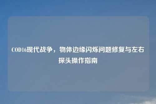 COD16现代战争，物体边缘闪烁问题修复与左右探头操作指南