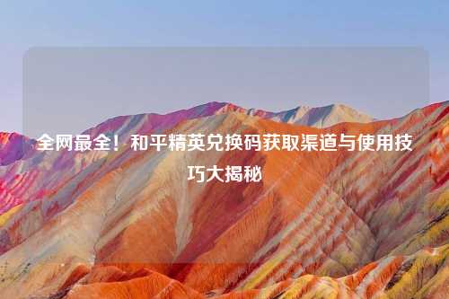 全网最全！和平精英兑换码获取渠道与使用技巧大揭秘