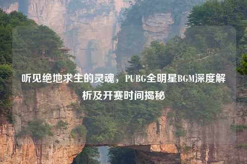 听见绝地求生的灵魂，PUBG全明星BGM深度解析及开赛时间揭秘