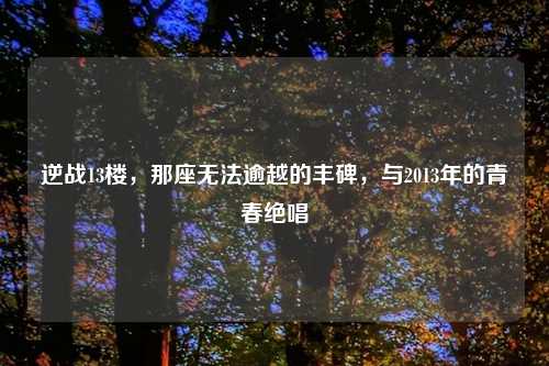 逆战13楼，那座无法逾越的丰碑，与2013年的青春绝唱