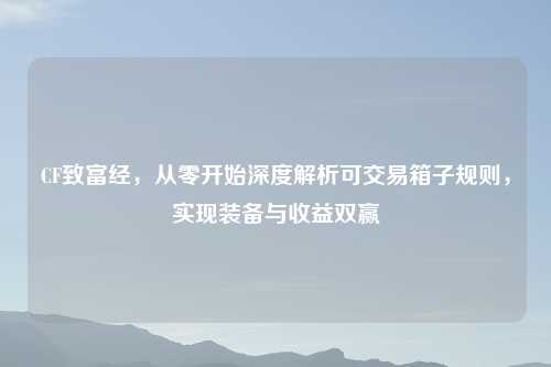 CF致富经，从零开始深度解析可交易箱子规则，实现装备与收益双赢