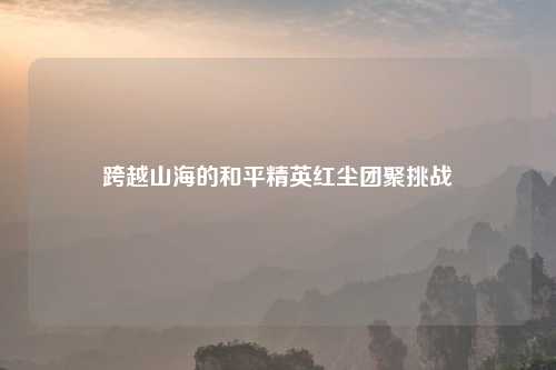 跨越山海的和平精英红尘团聚挑战