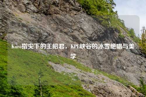 Kuro指尖下的王昭君，KPL峡谷的冰雪绝唱与美学