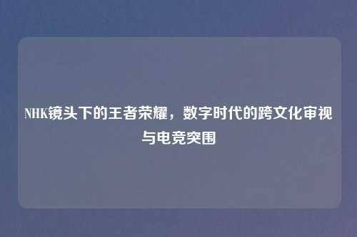 NHK镜头下的王者荣耀，数字时代的跨文化审视与电竞突围