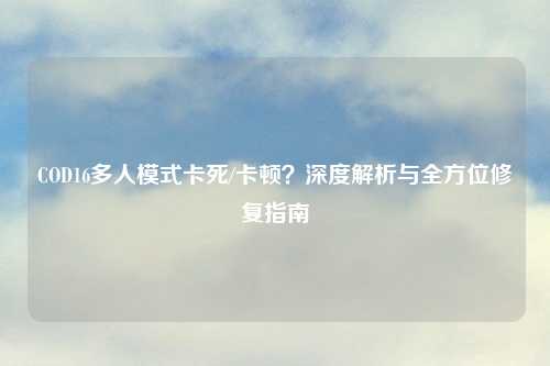 COD16多人模式卡死/卡顿？深度解析与全方位修复指南