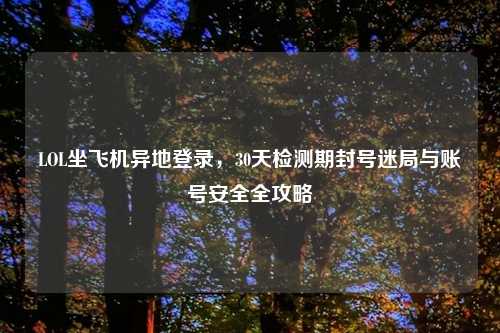 LOL坐飞机异地登录，30天检测期封号迷局与账号安全全攻略