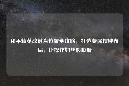 和平精英改键盘位置全攻略，打造专属按键布局，让操作如丝般顺滑