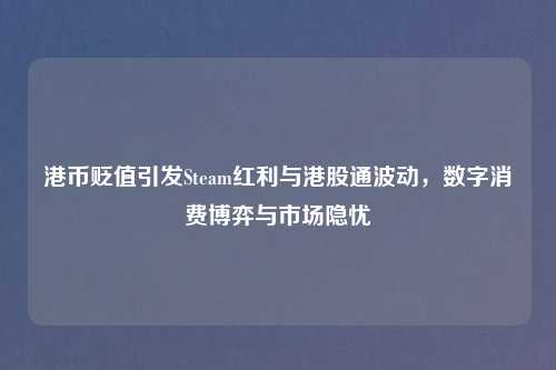 港币贬值引发Steam红利与港股通波动，数字消费博弈与市场隐忧