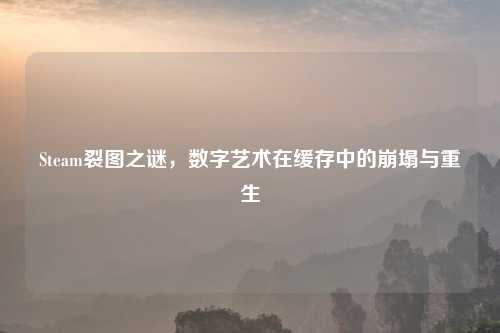Steam裂图之谜，数字艺术在缓存中的崩塌与重生