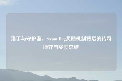 猎手与守护者，Steam Bug奖励机制背后的传奇博弈与奖励总结