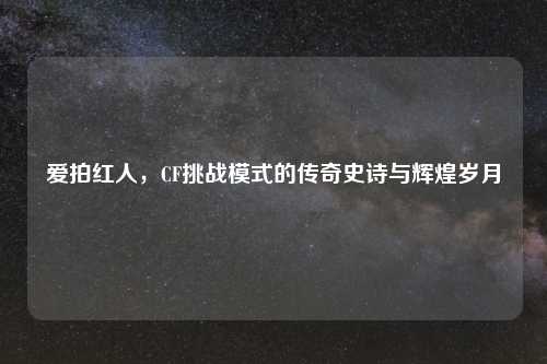 爱拍红人，CF挑战模式的传奇史诗与辉煌岁月