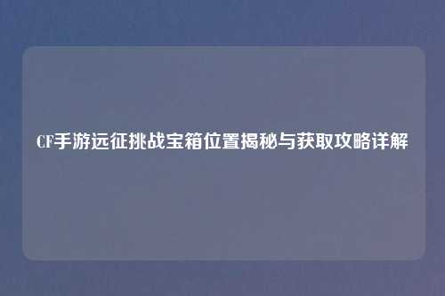 CF手游远征挑战宝箱位置揭秘与获取攻略详解