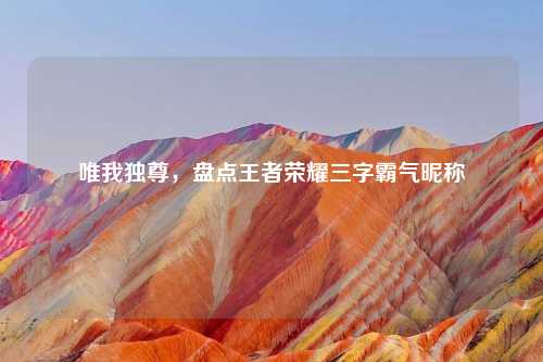 唯我独尊，盘点王者荣耀三字霸气昵称