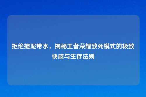 拒绝拖泥带水，揭秘王者荣耀致死模式的极致     与生存法则
