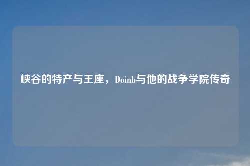 峡谷的特产与王座，Doinb与他的战争学院传奇
