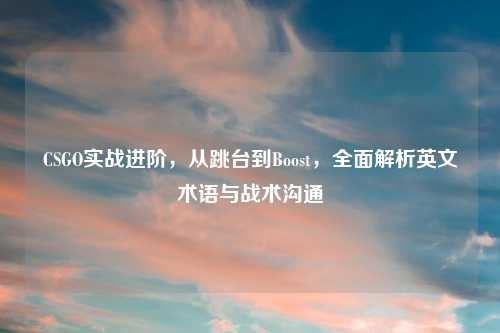 CSGO实战进阶，从跳台到Boost，全面解析英文术语与战术沟通