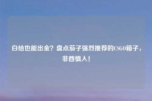 白给也能出金？盘点茄子强烈推荐的CSGO箱子，非酋慎入！