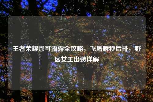 王者荣耀娜可露露全攻略，飞鹰瞬秒后排，野区女王出装详解