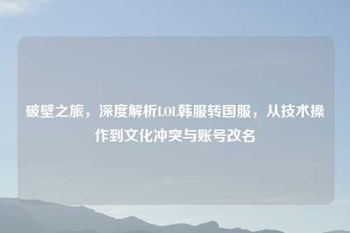 破壁之旅，深度解析LOL韩服转国服，从技术操作到文化冲突与账号改名