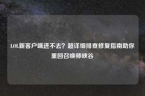 LOL新客户端进不去？超详细排查修复指南助你重回召唤师峡谷