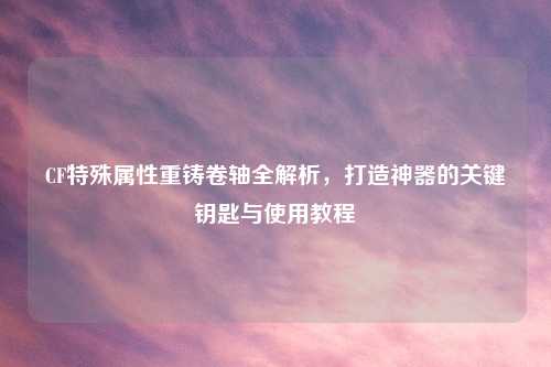 CF特殊属性重铸卷轴全解析，打造神器的关键钥匙与使用教程