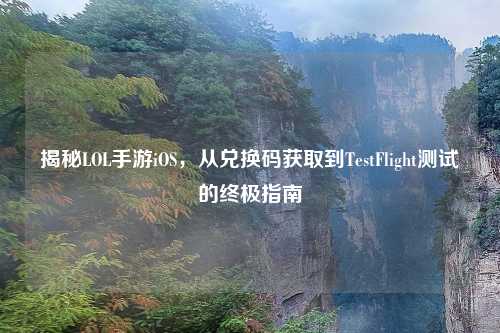 揭秘LOL手游iOS，从兑换码获取到TestFlight测试的终极指南