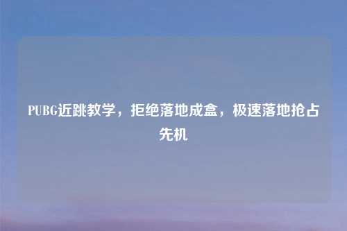 PUBG近跳教学，拒绝落地成盒，极速落地抢占先机